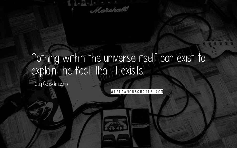 Guy Consolmagno quotes: Nothing within the universe itself can exist to explain the fact that it exists.