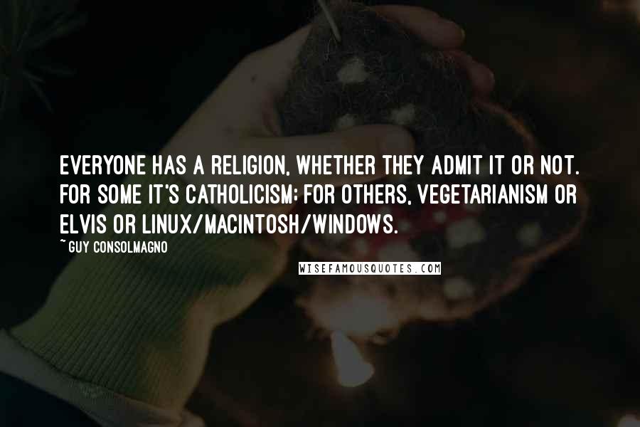 Guy Consolmagno quotes: Everyone has a religion, whether they admit it or not. For some it's Catholicism; for others, Vegetarianism or Elvis or Linux/Macintosh/Windows. Guy Consolmagno quotes: Everyone has a religion, whether they admit it or not. For some it's Catholicism; for others, Vegetarianism or Elvis or Linux/Macintosh/Windows.