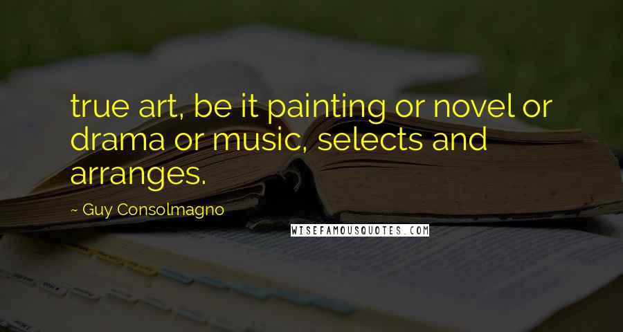 Guy Consolmagno quotes: true art, be it painting or novel or drama or music, selects and arranges.