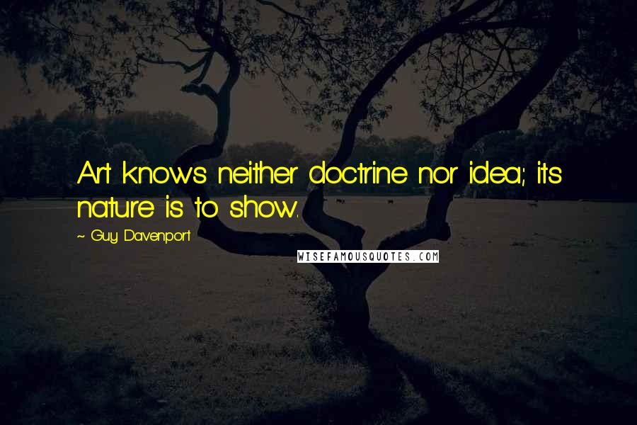 Guy Davenport quotes: Art knows neither doctrine nor idea; its nature is to show.