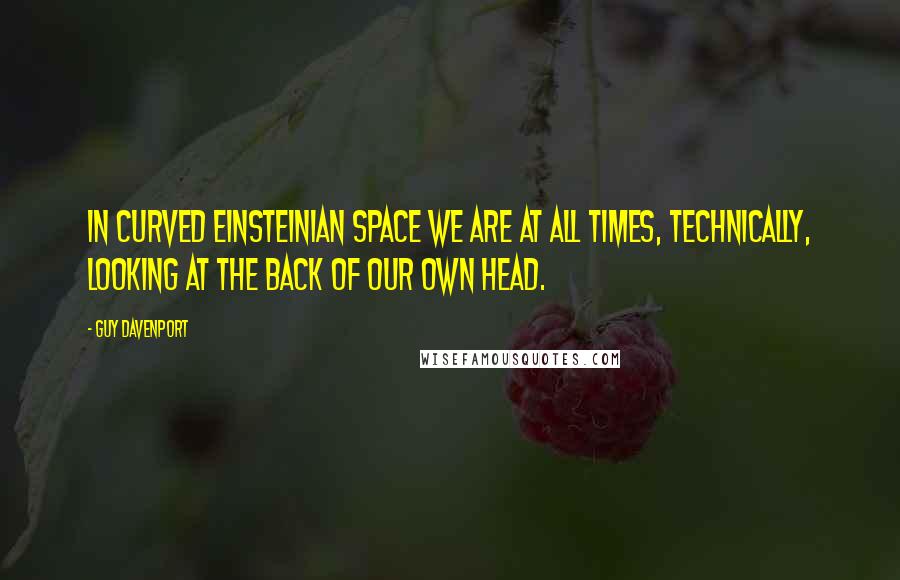 Guy Davenport quotes: In curved Einsteinian space we are at all times, technically, looking at the back of our own head.