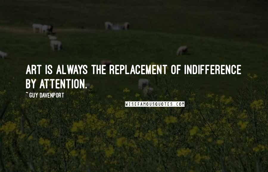 Guy Davenport quotes: Art is always the replacement of indifference by attention.