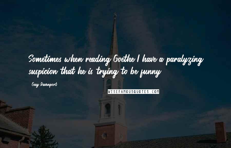 Guy Davenport quotes: Sometimes when reading Goethe I have a paralyzing suspicion that he is trying to be funny.