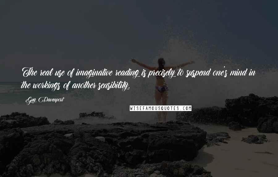Guy Davenport quotes: The real use of imaginative reading is precisely to suspend one's mind in the workings of another sensibility. Guy Davenport quotes: The real use of imaginative reading is precisely to suspend one's mind in the workings of another sensibility.