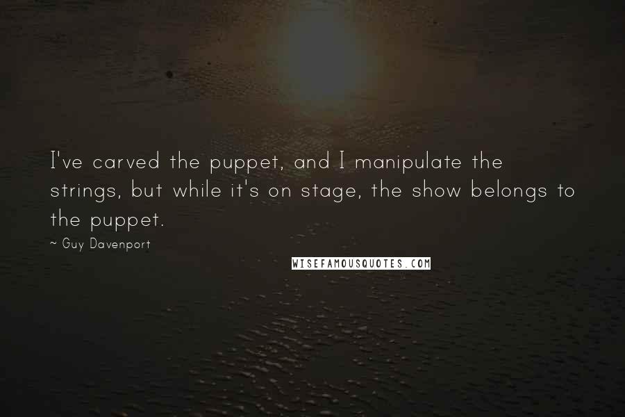 Guy Davenport quotes: I've carved the puppet, and I manipulate the strings, but while it's on stage, the show belongs to the puppet.