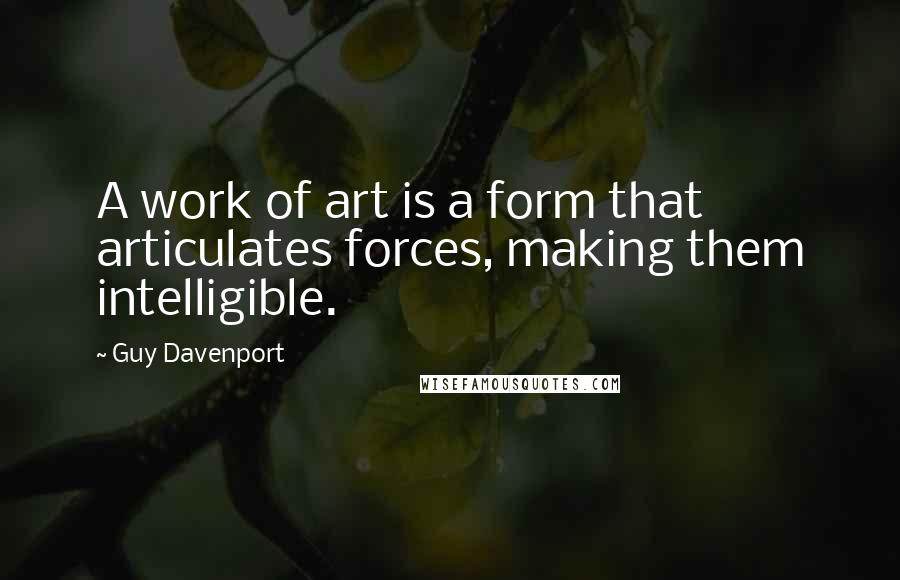 Guy Davenport quotes: A work of art is a form that articulates forces, making them intelligible.