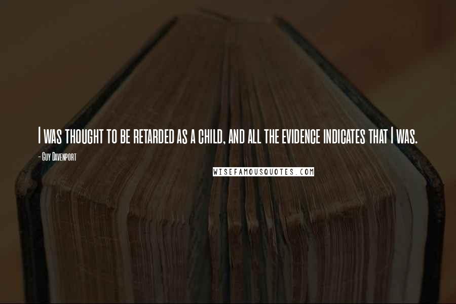 Guy Davenport quotes: I was thought to be retarded as a child, and all the evidence indicates that I was.