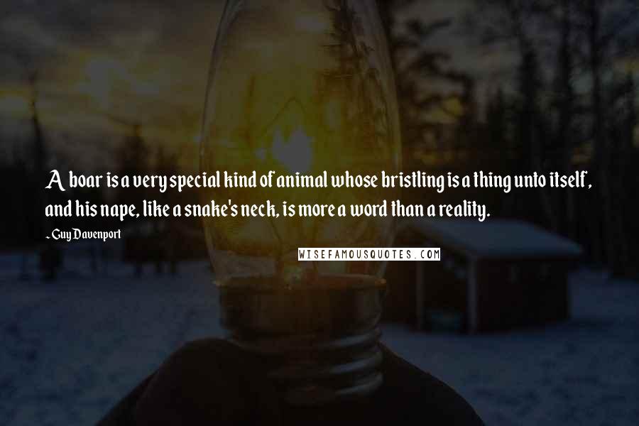 Guy Davenport quotes: A boar is a very special kind of animal whose bristling is a thing unto itself, and his nape, like a snake's neck, is more a word than a reality.