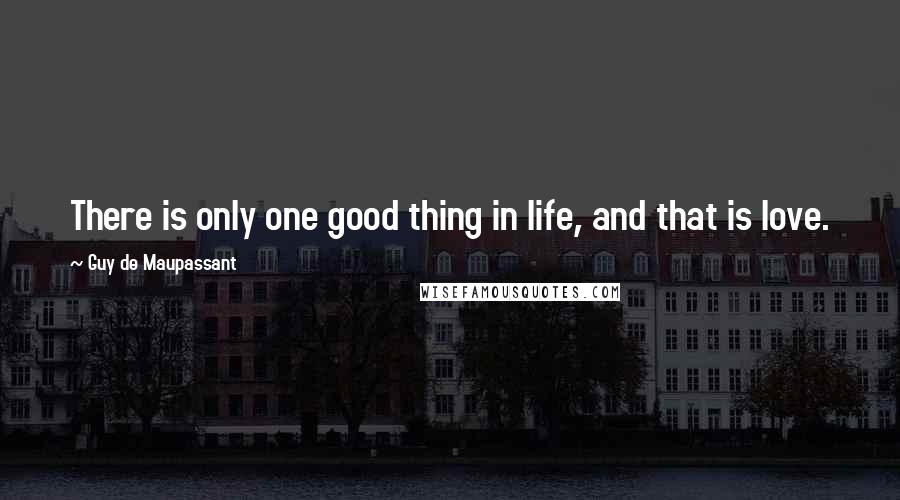 Guy De Maupassant quotes: There is only one good thing in life, and that is love.