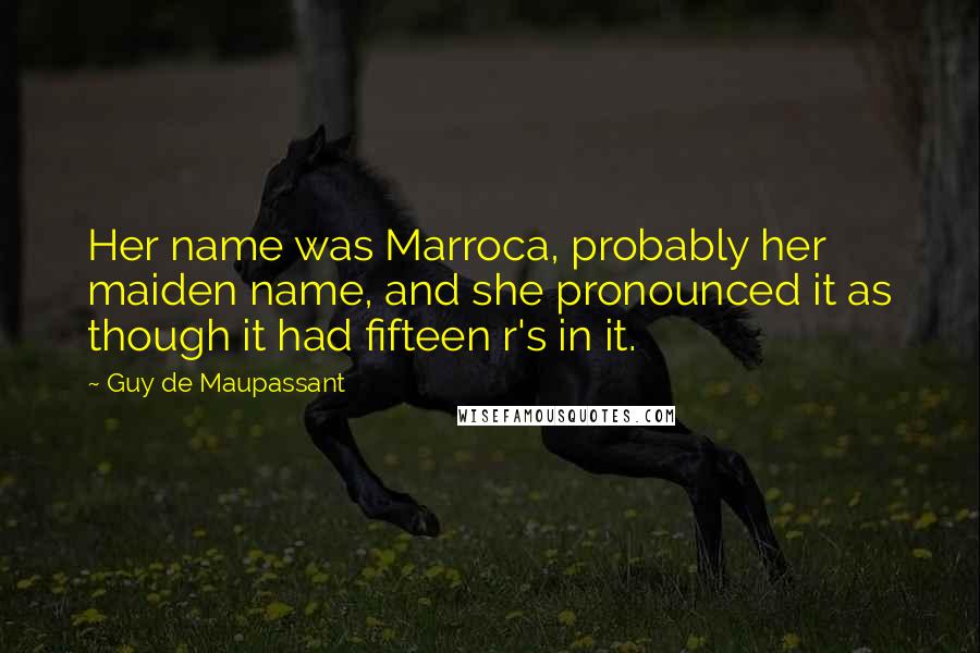 Guy De Maupassant quotes: Her name was Marroca, probably her maiden name, and she pronounced it as though it had fifteen r's in it.