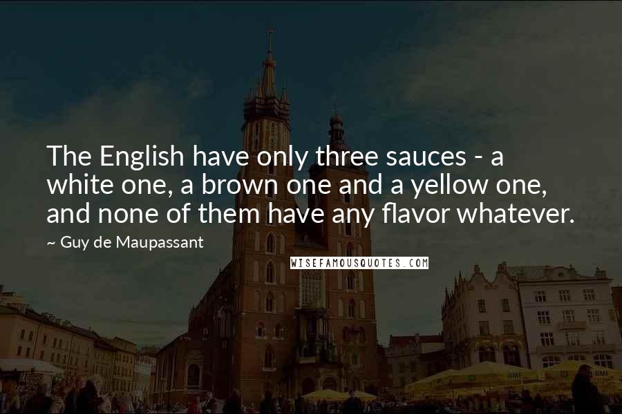 Guy De Maupassant quotes: The English have only three sauces - a white one, a brown one and a yellow one, and none of them have any flavor whatever.