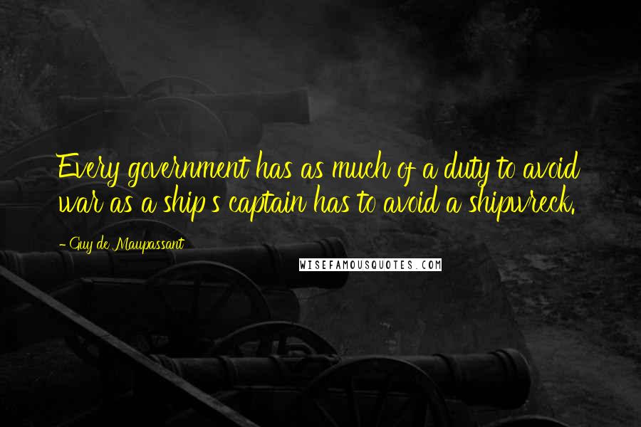 Guy De Maupassant quotes: Every government has as much of a duty to avoid war as a ship's captain has to avoid a shipwreck.