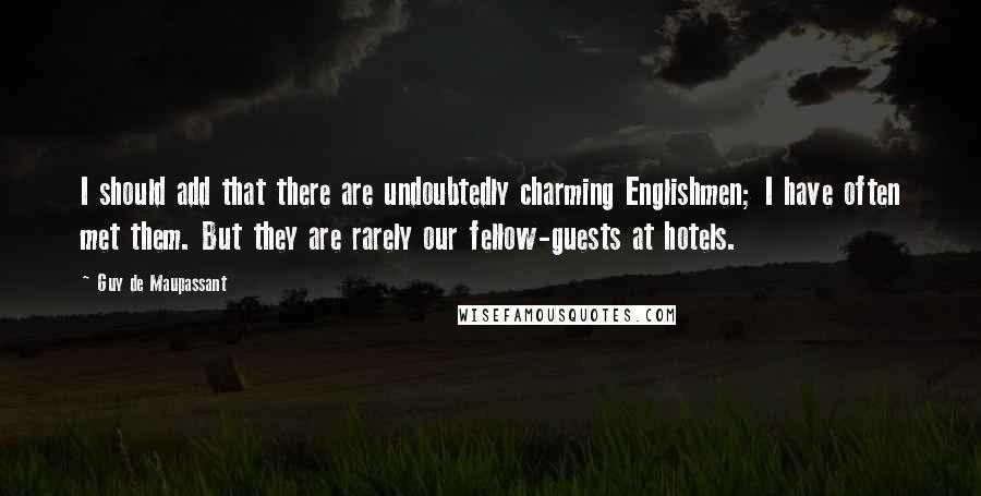 Guy De Maupassant quotes: I should add that there are undoubtedly charming Englishmen; I have often met them. But they are rarely our fellow-guests at hotels.