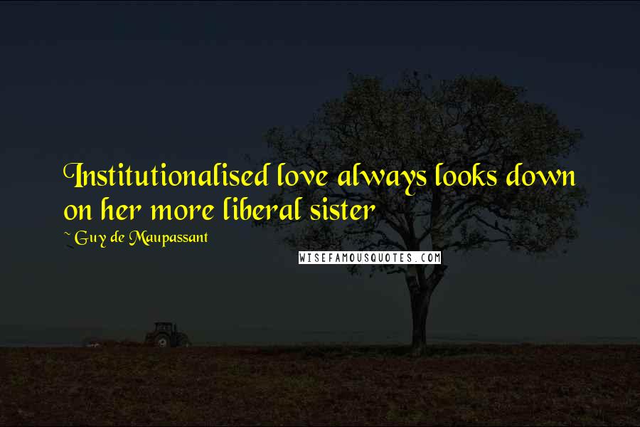 Guy De Maupassant quotes: Institutionalised love always looks down on her more liberal sister