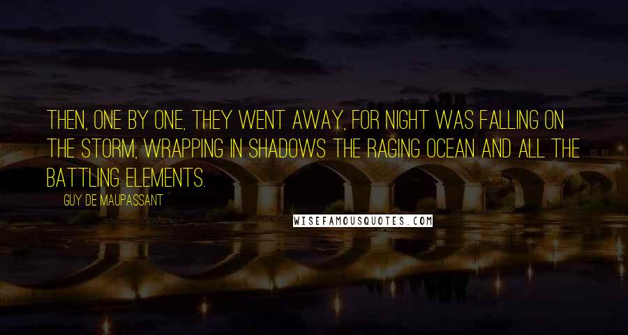 Guy De Maupassant quotes: Then, one by one, they went away, for night was falling on the storm, wrapping in shadows the raging ocean and all the battling elements.