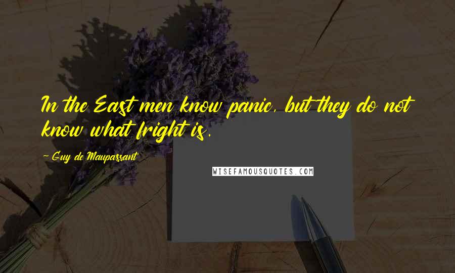 Guy De Maupassant quotes: In the East men know panic, but they do not know what fright is.