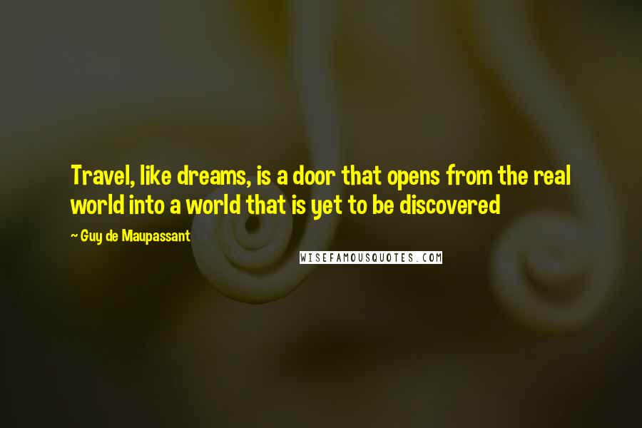 Guy De Maupassant quotes: Travel, like dreams, is a door that opens from the real world into a world that is yet to be discovered