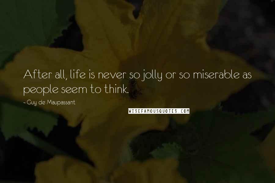 Guy De Maupassant quotes: After all, life is never so jolly or so miserable as people seem to think.