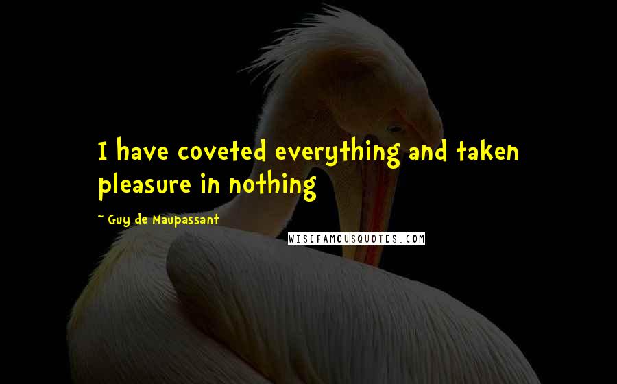 Guy De Maupassant quotes: I have coveted everything and taken pleasure in nothing