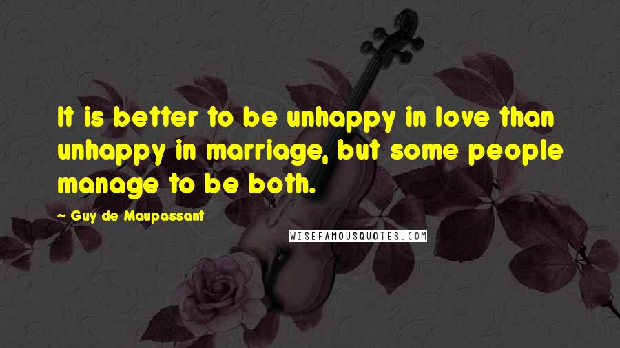 Guy De Maupassant quotes: It is better to be unhappy in love than unhappy in marriage, but some people manage to be both.