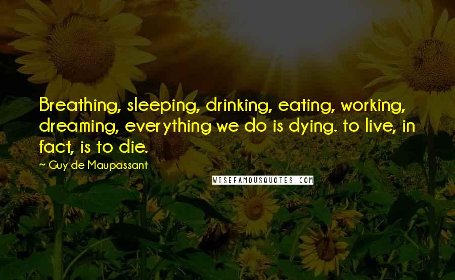 Guy De Maupassant quotes: Breathing, sleeping, drinking, eating, working, dreaming, everything we do is dying. to live, in fact, is to die.