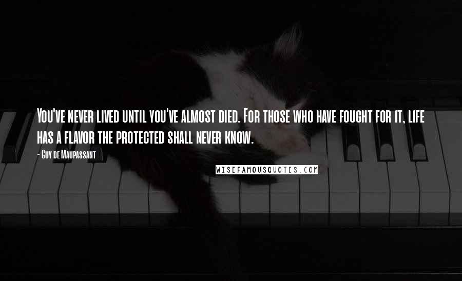 Guy De Maupassant quotes: You've never lived until you've almost died. For those who have fought for it, life has a flavor the protected shall never know.