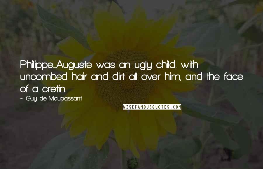 Guy De Maupassant quotes: Philippe-Auguste was an ugly child, with uncombed hair and dirt all over him, and the face of a cretin.