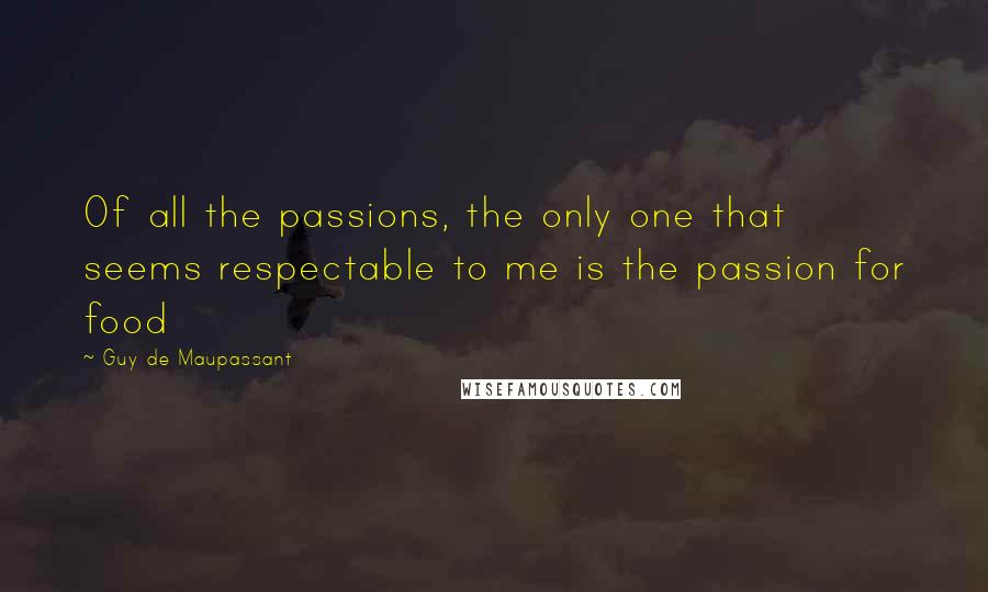 Guy De Maupassant quotes: Of all the passions, the only one that seems respectable to me is the passion for food