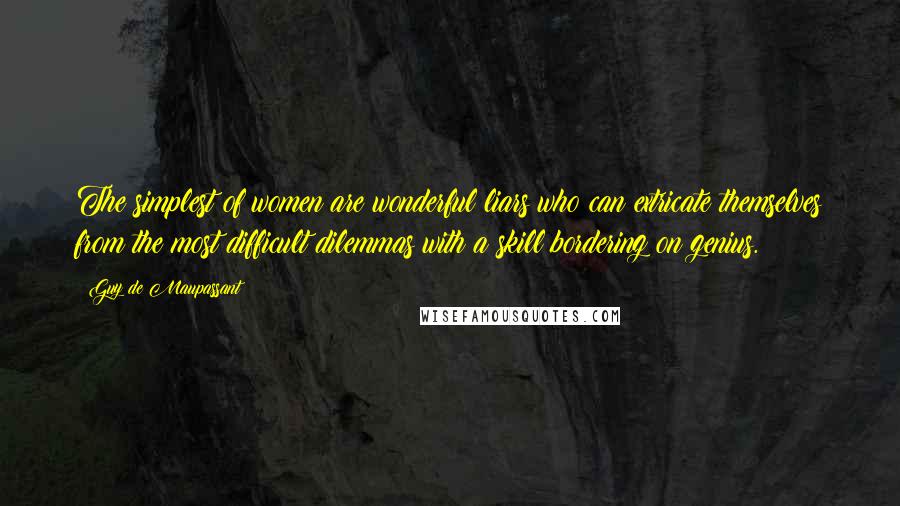 Guy De Maupassant quotes: The simplest of women are wonderful liars who can extricate themselves from the most difficult dilemmas with a skill bordering on genius.