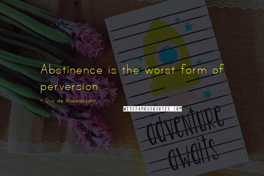 Guy De Maupassant quotes: Abstinence is the worst form of perversion.