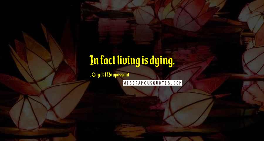 Guy De Maupassant quotes: In fact living is dying.