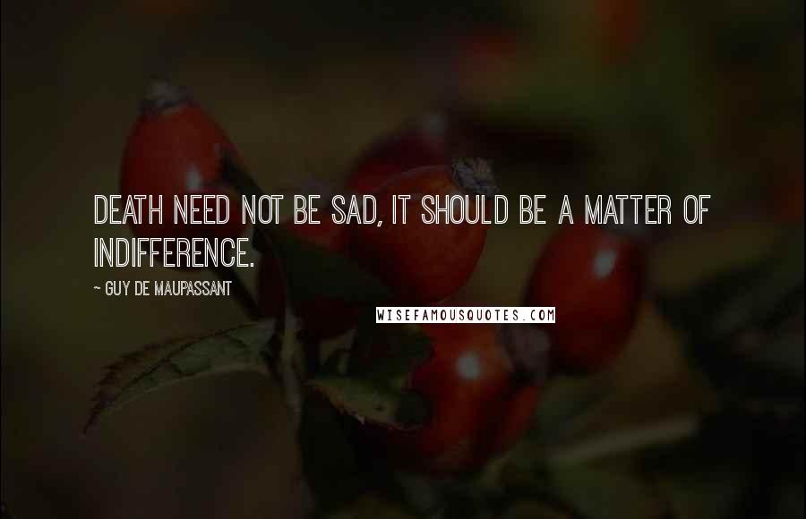 Guy De Maupassant quotes: Death need not be sad, it should be a matter of indifference.