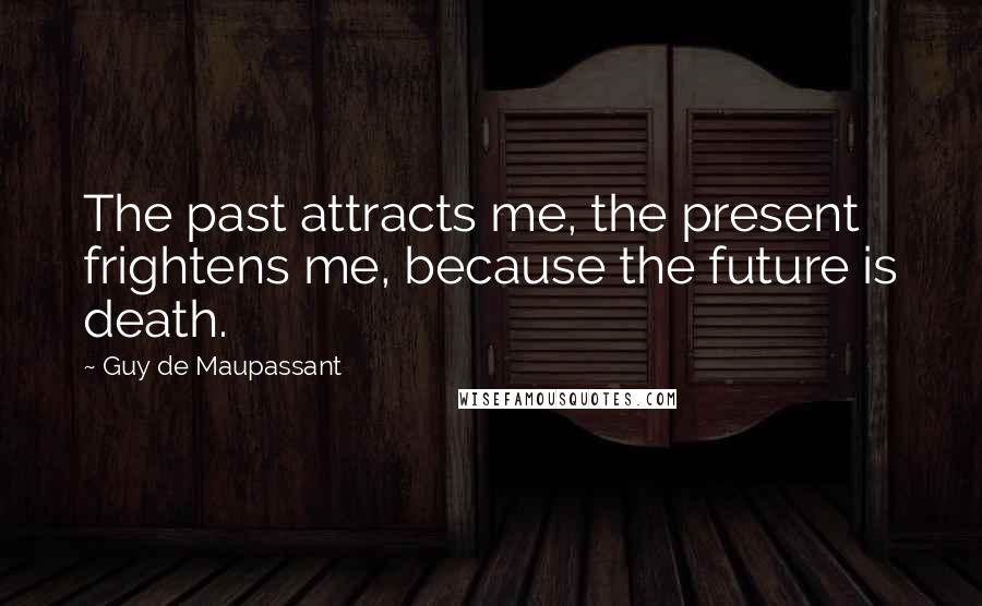 Guy De Maupassant quotes: The past attracts me, the present frightens me, because the future is death.