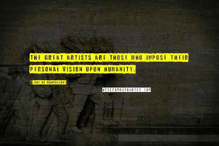 Guy De Maupassant quotes: The great artists are those who impose their personal vision upon humanity.