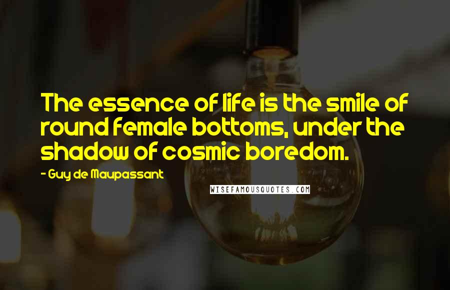 Guy De Maupassant quotes: The essence of life is the smile of round female bottoms, under the shadow of cosmic boredom.