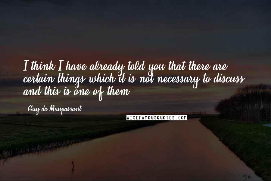 Guy De Maupassant quotes: I think I have already told you that there are certain things which it is not necessary to discuss, and this is one of them.