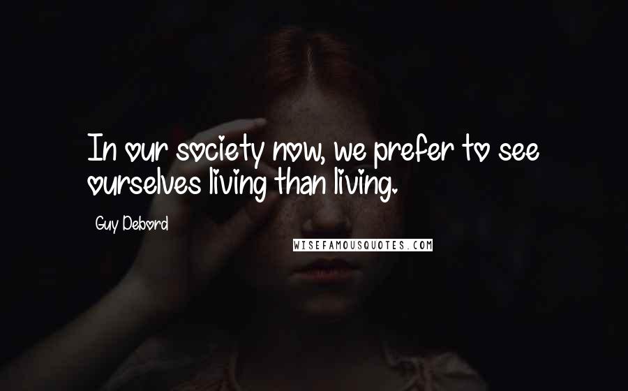 Guy Debord quotes: In our society now, we prefer to see ourselves living than living.