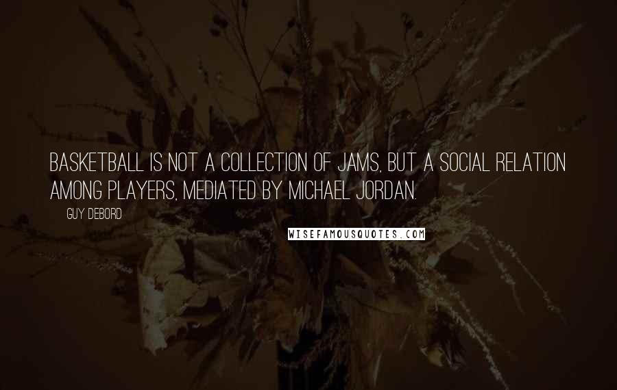 Guy Debord quotes: Basketball is not a collection of jams, but a social relation among players, mediated by Michael Jordan.