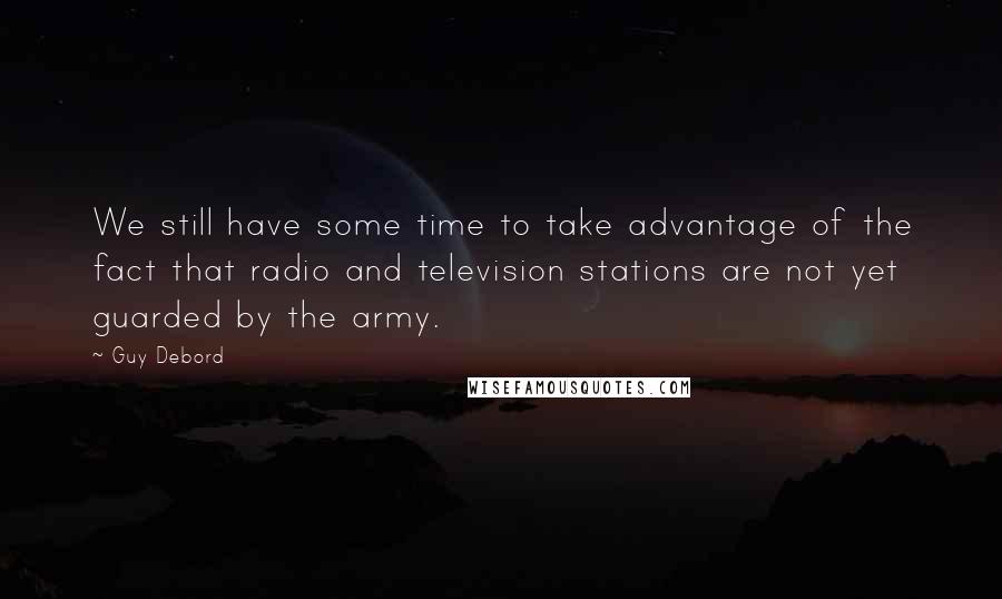 Guy Debord quotes: We still have some time to take advantage of the fact that radio and television stations are not yet guarded by the army.