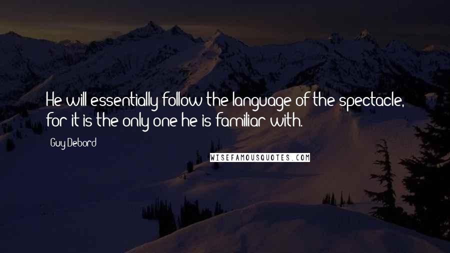 Guy Debord quotes: He will essentially follow the language of the spectacle, for it is the only one he is familiar with. Guy Debord quotes: He will essentially follow the language of the spectacle, for it is the only one he is familiar with.