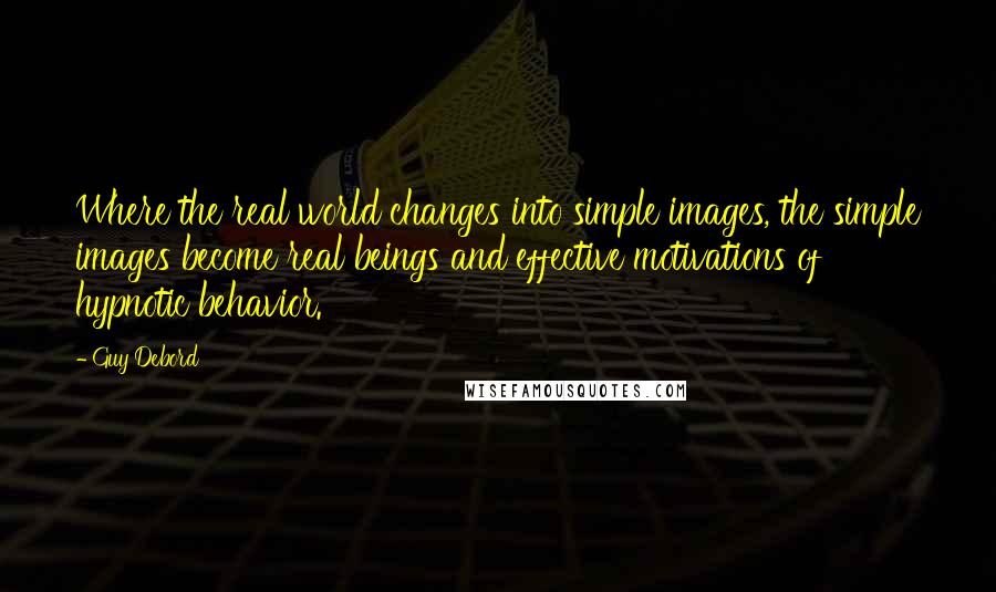 Guy Debord quotes: Where the real world changes into simple images, the simple images become real beings and effective motivations of hypnotic behavior.