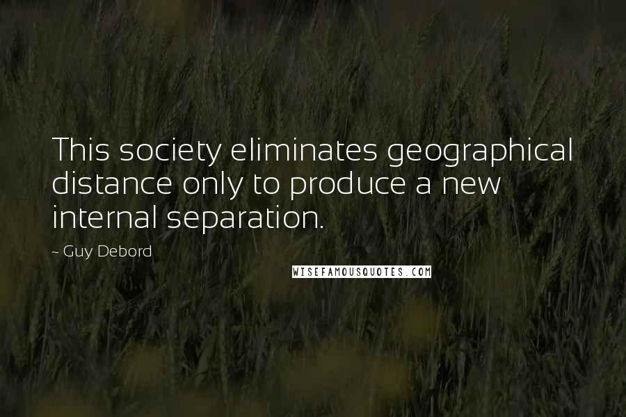 Guy Debord quotes: This society eliminates geographical distance only to produce a new internal separation.