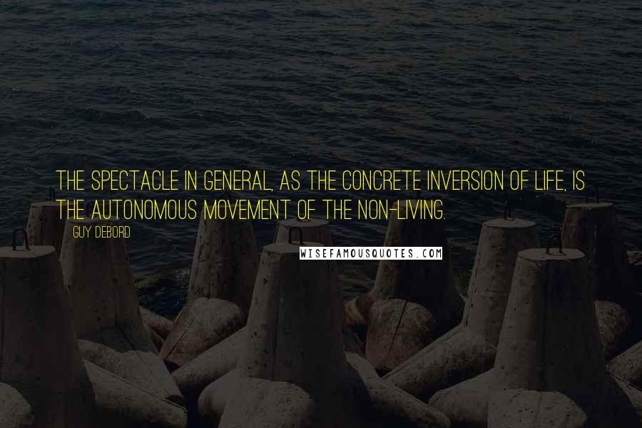 Guy Debord quotes: The spectacle in general, as the concrete inversion of life, is the autonomous movement of the non-living.