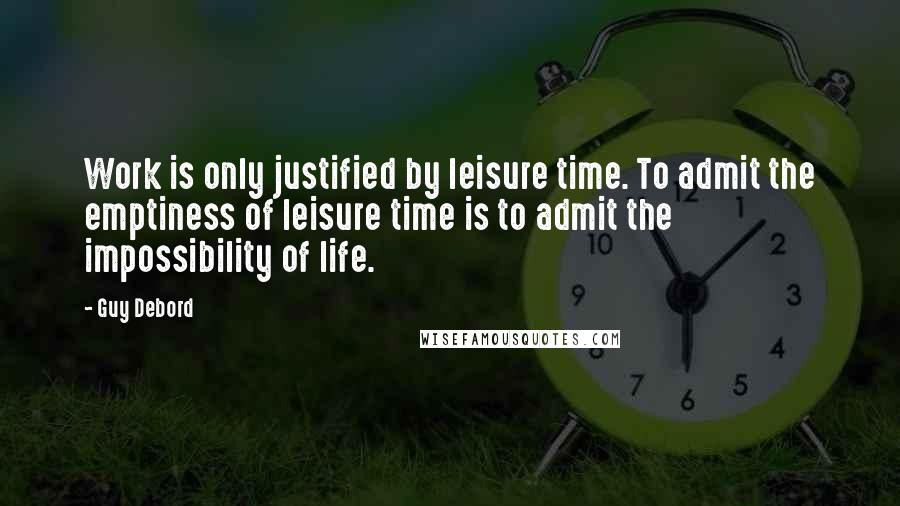 Guy Debord quotes: Work is only justified by leisure time. To admit the emptiness of leisure time is to admit the impossibility of life.