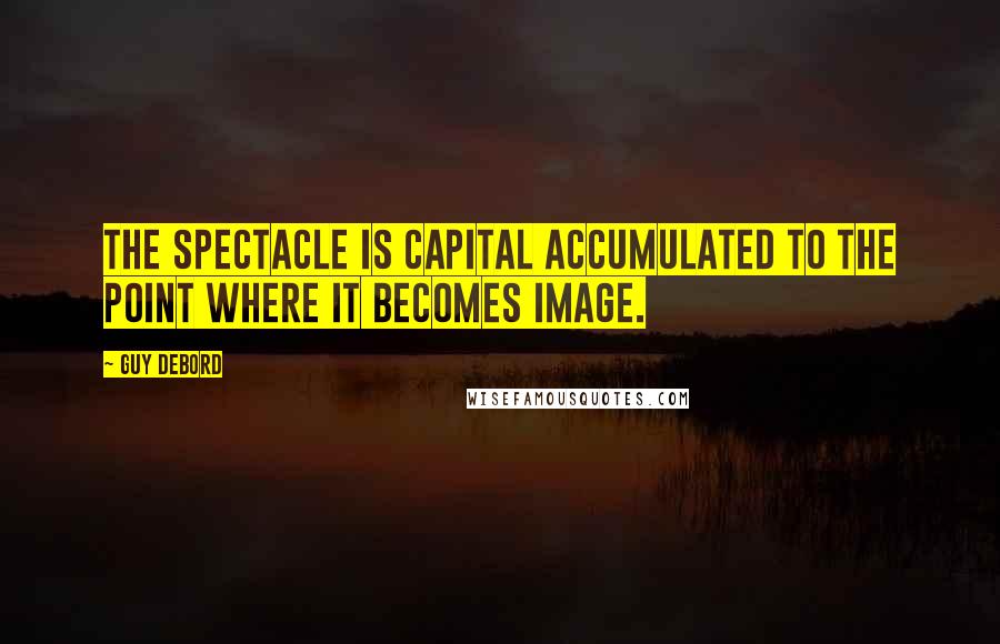 Guy Debord quotes: The spectacle is capital accumulated to the point where it becomes image.