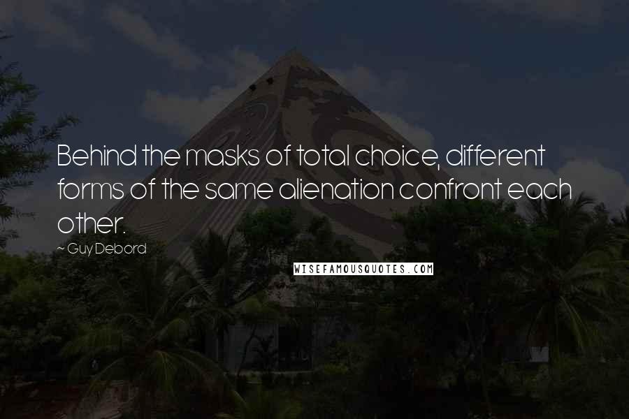 Guy Debord quotes: Behind the masks of total choice, different forms of the same alienation confront each other.