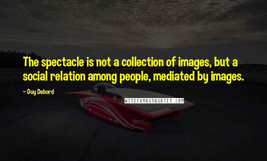 Guy Debord quotes: The spectacle is not a collection of images, but a social relation among people, mediated by images.