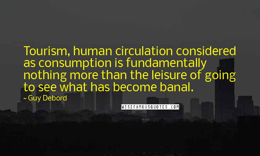 Guy Debord quotes: Tourism, human circulation considered as consumption is fundamentally nothing more than the leisure of going to see what has become banal.