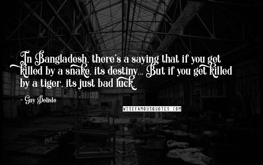 Guy Delisle quotes: In Bangladesh, there's a saying that if you get killed by a snake, its destiny... But if you get killed by a tiger, its just bad luck.