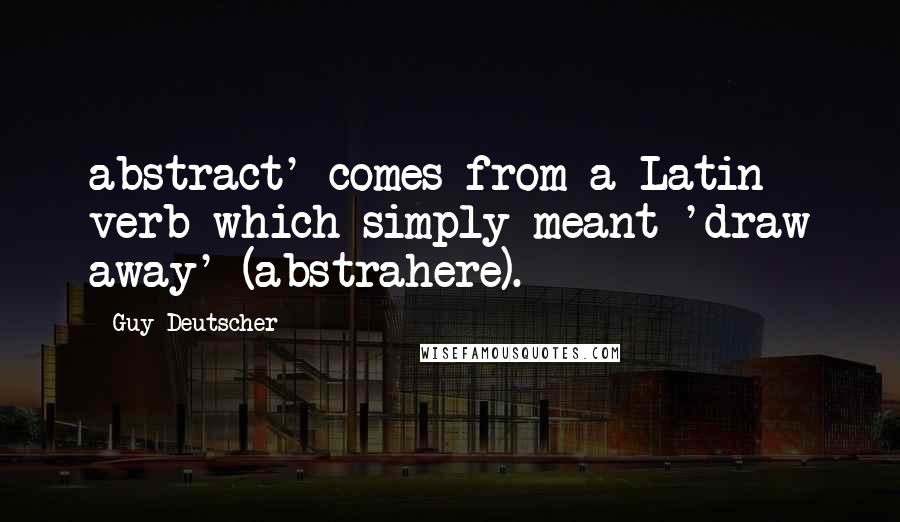 Guy Deutscher quotes: abstract' comes from a Latin verb which simply meant 'draw away' (abstrahere).